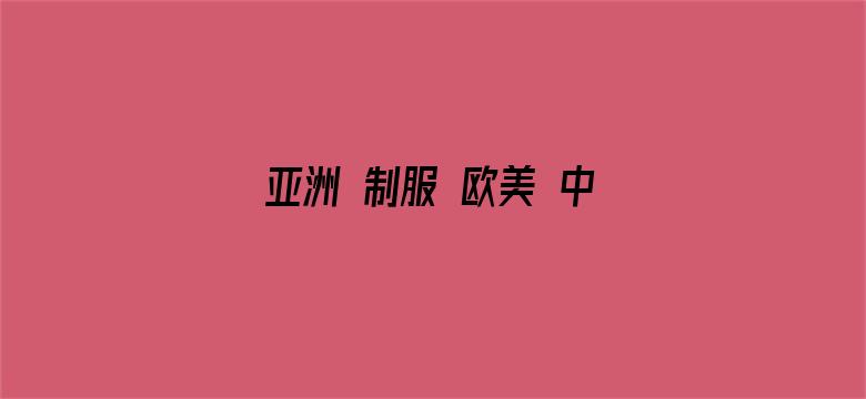 >亚洲 制服 欧美 中文字幕横幅海报图